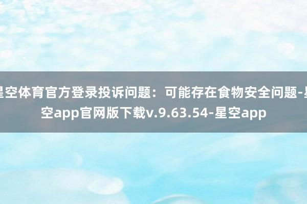 星空体育官方登录投诉问题：可能存在食物安全问题-星空app官网版下载v.9.63.54-星空app