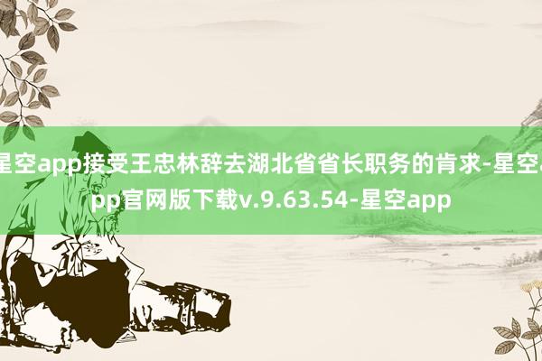 星空app接受王忠林辞去湖北省省长职务的肯求-星空app官网版下载v.9.63.54-星空app