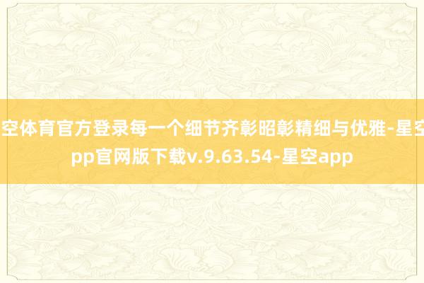星空体育官方登录每一个细节齐彰昭彰精细与优雅-星空app官网版下载v.9.63.54-星空app