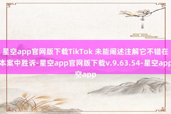星空app官网版下载TikTok 未能阐述注解它不错在本案中胜诉-星空app官网版下载v.9.63.54-星空app