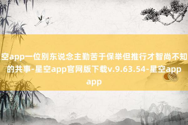 星空app一位别东说念主勤苦于保举但推行才智尚不知道的共事-星空app官网版下载v.9.63.54-星空app