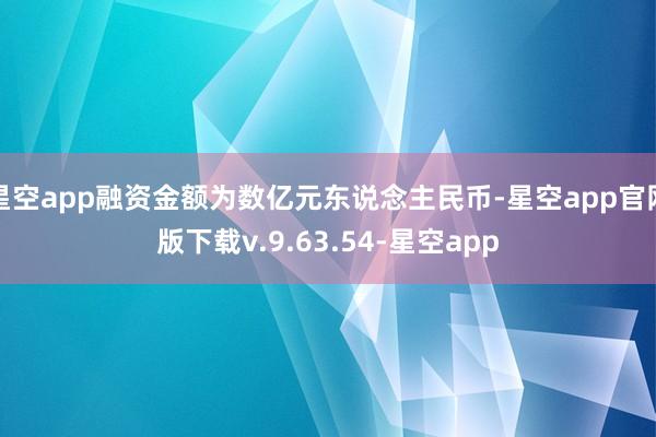 星空app融资金额为数亿元东说念主民币-星空app官网版下载v.9.63.54-星空app