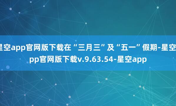 星空app官网版下载在“三月三”及“五一”假期-星空app官网版下载v.9.63.54-星空app