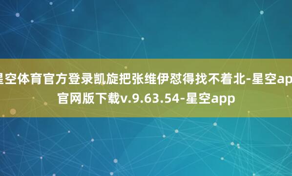 星空体育官方登录凯旋把张维伊怼得找不着北-星空app官网版下载v.9.63.54-星空app