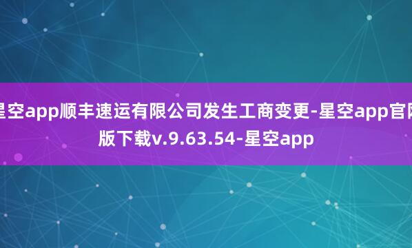 星空app顺丰速运有限公司发生工商变更-星空app官网版下载v.9.63.54-星空app