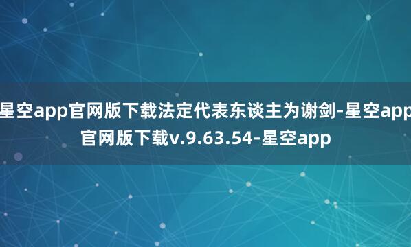 星空app官网版下载法定代表东谈主为谢剑-星空app官网版下载v.9.63.54-星空app