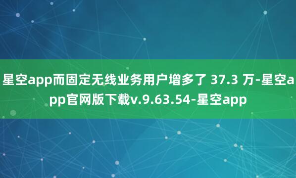 星空app而固定无线业务用户增多了 37.3 万-星空app官网版下载v.9.63.54-星空app
