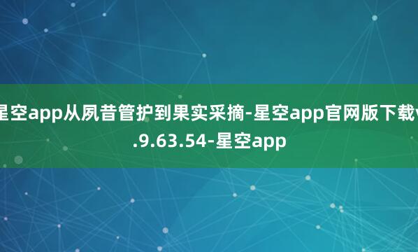 星空app从夙昔管护到果实采摘-星空app官网版下载v.9.63.54-星空app