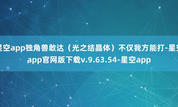 星空app独角兽敢达(光之结晶体)不仅我方能打-星空app官网版下载v.9.63.54-星空app