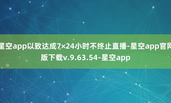 星空app以致达成7×24小时不终止直播-星空app官网版下载v.9.63.54-星空app