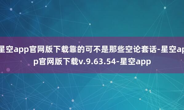 星空app官网版下载靠的可不是那些空论套话-星空app官网版下载v.9.63.54-星空app
