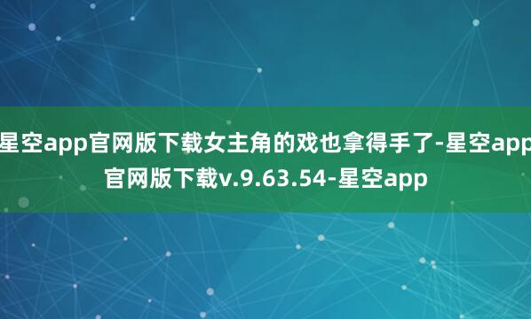 星空app官网版下载女主角的戏也拿得手了-星空app官网版下载v.9.63.54-星空app