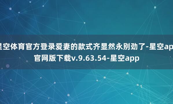 星空体育官方登录爱妻的款式齐显然永别劲了-星空app官网版下载v.9.63.54-星空app