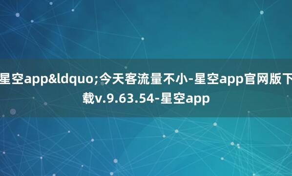星空app“今天客流量不小-星空app官网版下载v.9.63.54-星空app