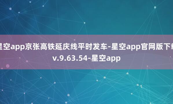 星空app京张高铁延庆线平时发车-星空app官网版下载v.9.63.54-星空app