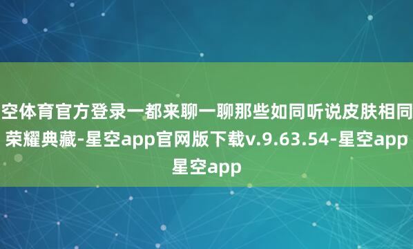 星空体育官方登录一都来聊一聊那些如同听说皮肤相同的荣耀典藏-星空app官网版下载v.9.63.54-星空app