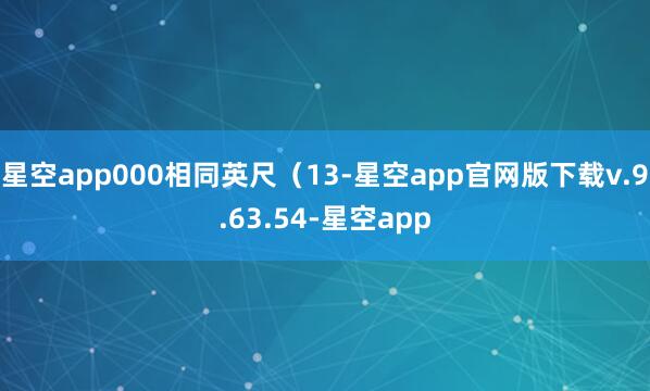 星空app000相同英尺（13-星空app官网版下载v.9.63.54-星空app