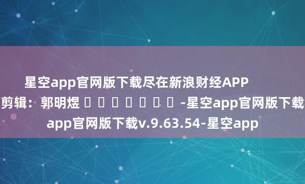 星空app官网版下载尽在新浪财经APP            						包袱剪辑：郭明煜 							-星空app官网版下载v.9.63.54-星空app
