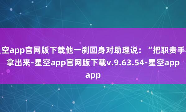星空app官网版下载他一刹回身对助理说：“把职责手机拿出来-星空app官网版下载v.9.63.54-星空app