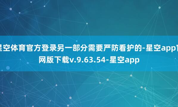 星空体育官方登录另一部分需要严防看护的-星空app官网版下载v.9.63.54-星空app