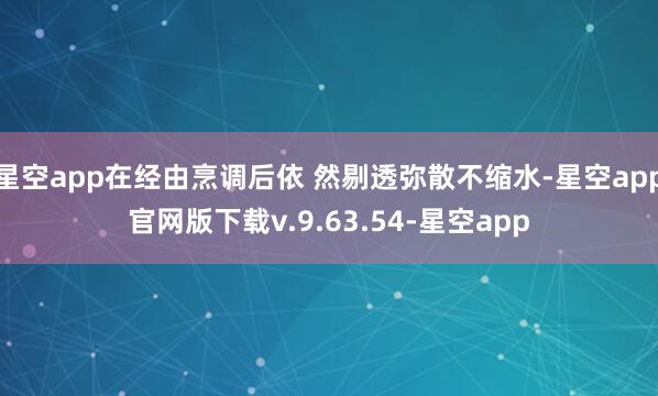 星空app在经由烹调后依 然剔透弥散不缩水-星空app官网版下载v.9.63.54-星空app