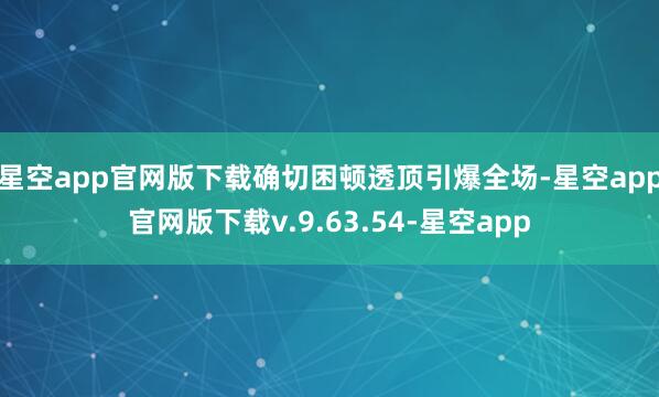 星空app官网版下载确切困顿透顶引爆全场-星空app官网版下载v.9.63.54-星空app
