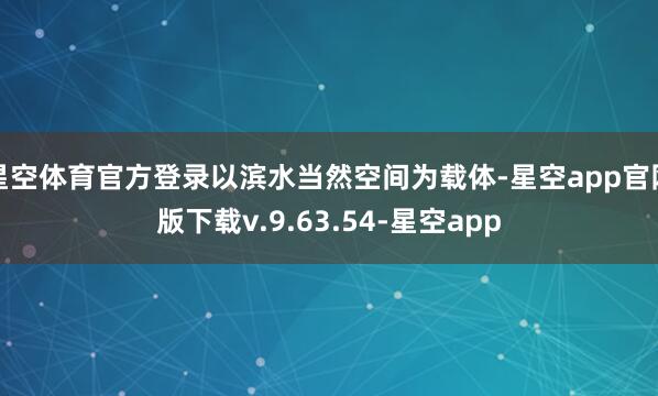星空体育官方登录以滨水当然空间为载体-星空app官网版下载v.9.63.54-星空app