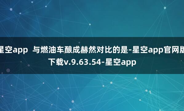 星空app  与燃油车酿成赫然对比的是-星空app官网版下载v.9.63.54-星空app