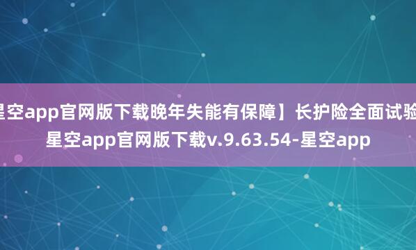 星空app官网版下载晚年失能有保障】长护险全面试验-星空app官网版下载v.9.63.54-星空app