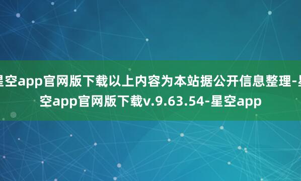 星空app官网版下载以上内容为本站据公开信息整理-星空app官网版下载v.9.63.54-星空app