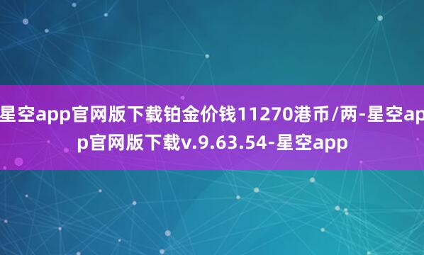 星空app官网版下载铂金价钱11270港币/两-星空app官网版下载v.9.63.54-星空app