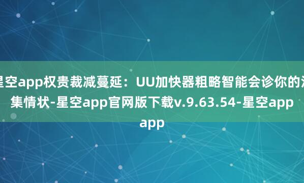 星空app权贵裁减蔓延：UU加快器粗略智能会诊你的汇集情状-星空app官网版下载v.9.63.54-星空app