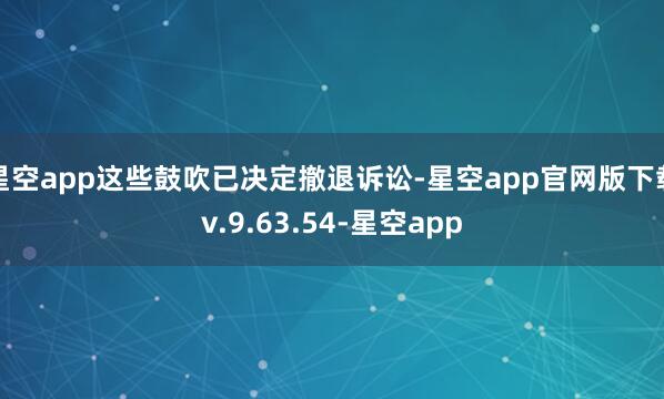 星空app这些鼓吹已决定撤退诉讼-星空app官网版下载v.9.63.54-星空app