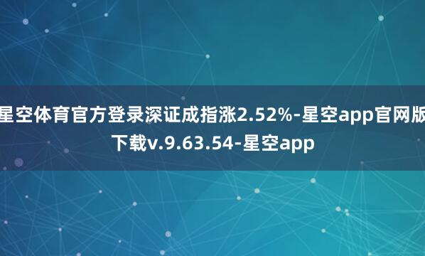 星空体育官方登录深证成指涨2.52%-星空app官网版下载v.9.63.54-星空app