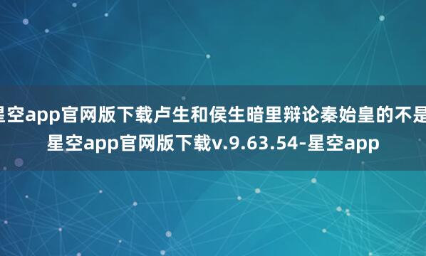 星空app官网版下载卢生和侯生暗里辩论秦始皇的不是-星空app官网版下载v.9.63.54-星空app