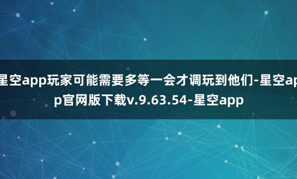 星空app玩家可能需要多等一会才调玩到他们-星空app官网版下载v.9.63.54-星空app