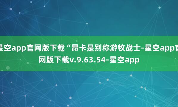 星空app官网版下载“昂卡是别称游牧战士-星空app官网版下载v.9.63.54-星空app