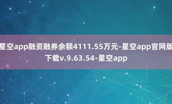 星空app融资融券余额4111.55万元-星空app官网版下载v.9.63.54-星空app
