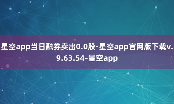 星空app当日融券卖出0.0股-星空app官网版下载v.9.63.54-星空app