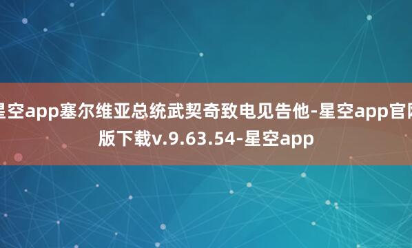 星空app塞尔维亚总统武契奇致电见告他-星空app官网版下载v.9.63.54-星空app
