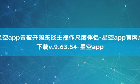 星空app曾被开阔东谈主视作尺度伴侣-星空app官网版下载v.9.63.54-星空app