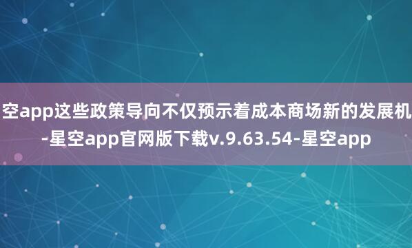 星空app这些政策导向不仅预示着成本商场新的发展机遇-星空app官网版下载v.9.63.54-星空app