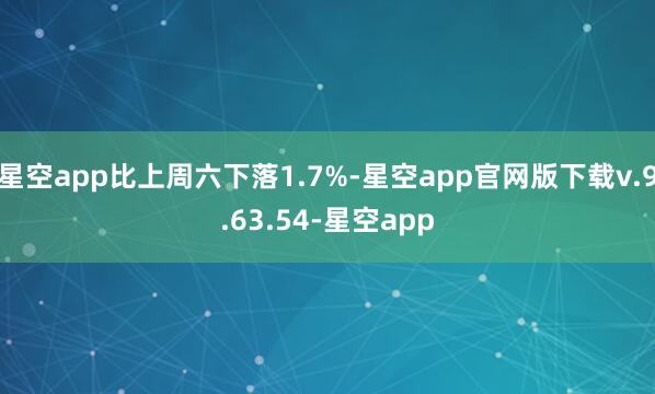星空app比上周六下落1.7%-星空app官网版下载v.9.63.54-星空app
