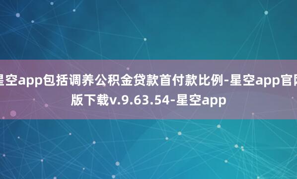 星空app包括调养公积金贷款首付款比例-星空app官网版下载v.9.63.54-星空app