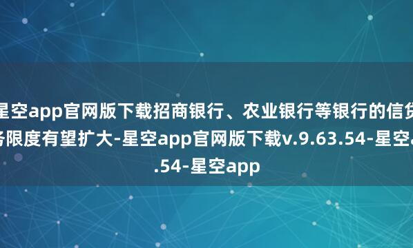 星空app官网版下载招商银行、农业银行等银行的信贷业务限度有望扩大-星空app官网版下载v.9.63.54-星空app