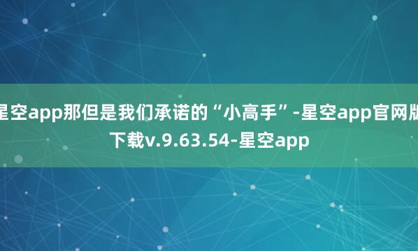 星空app那但是我们承诺的“小高手”-星空app官网版下载v.9.63.54-星空app
