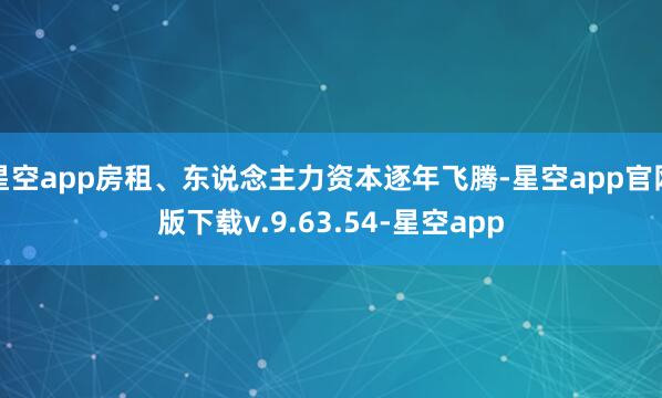 星空app房租、东说念主力资本逐年飞腾-星空app官网版下载v.9.63.54-星空app