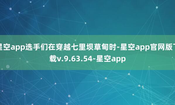 星空app选手们在穿越七里坝草甸时-星空app官网版下载v.9.63.54-星空app