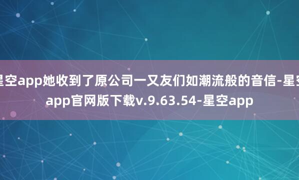 星空app她收到了原公司一又友们如潮流般的音信-星空app官网版下载v.9.63.54-星空app