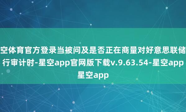 星空体育官方登录当被问及是否正在商量对好意思联储进行审计时-星空app官网版下载v.9.63.54-星空app